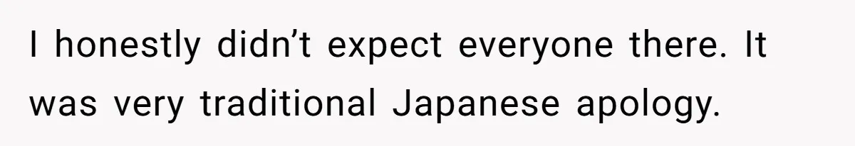 I honestly didn’t expect everyone there. It was very traditional Japanese apology.