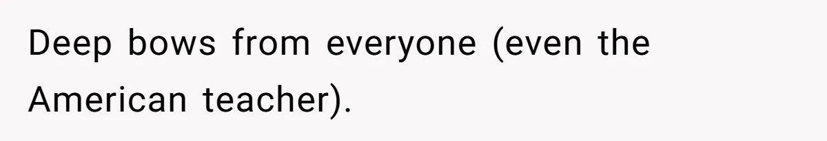 Deep bows from everyone (even the American teacher).