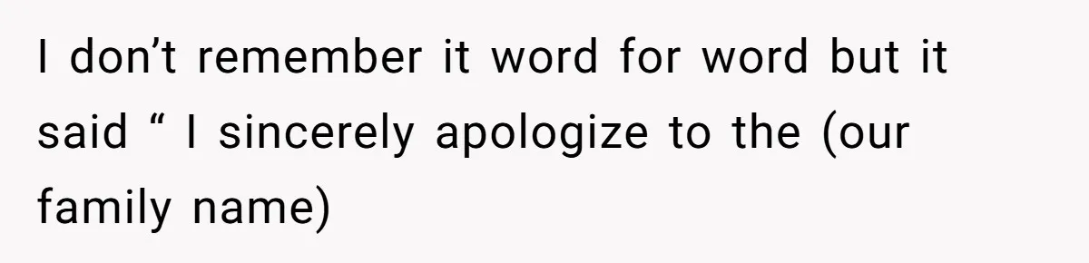 I don’t remember it word for word but it said “ I sincerely apologize to the (our family name)