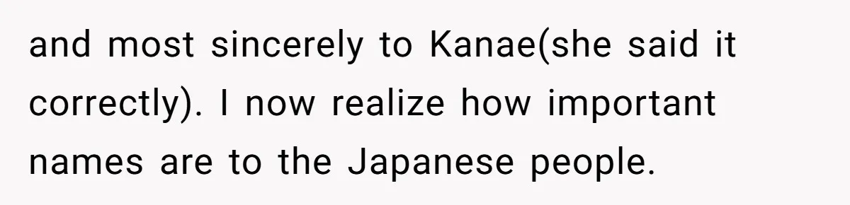 and most sincerely to Kanae(she said it correctly). I now realize how important names are to the Japanese people.