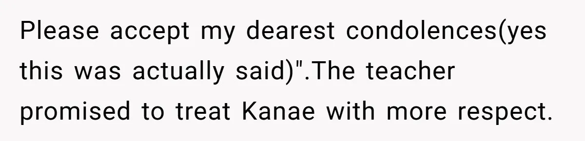 Please accept my dearest condolences(yes this was actually said)".The teacher promised to treat Kanae with more respect.
