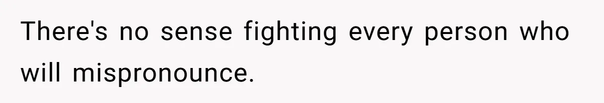 There's no sense fighting every person who will mispronounce.