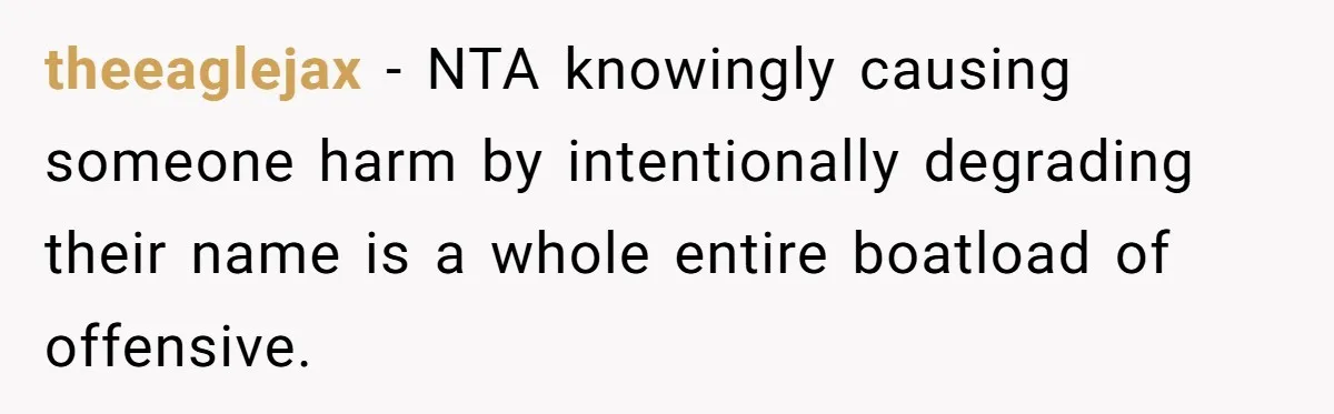 theeaglejax − NTA knowingly causing someone harm by intentionally degrading their name is a whole entire boatload of offensive.