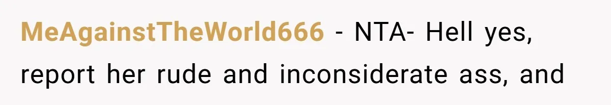 MeAgainstTheWorld666 − NTA- Hell yes, report her rude and inconsiderate ass, and