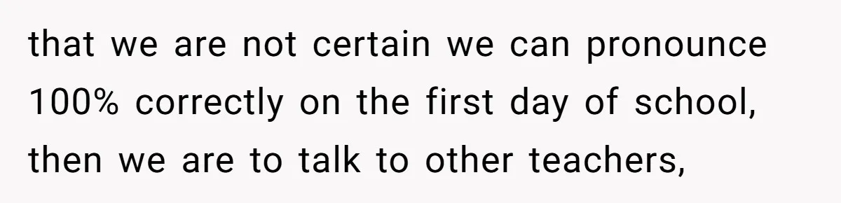 that we are not certain we can pronounce 100% correctly on the first day of school, then we are to talk to other teachers,