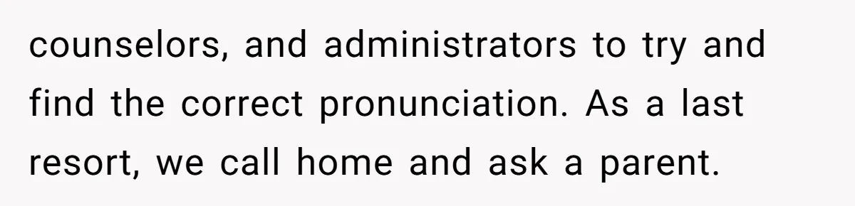 counselors, and administrators to try and find the correct pronunciation. As a last resort, we call home and ask a parent.
