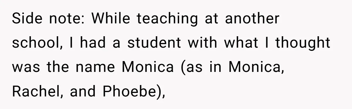 Side note: While teaching at another school, I had a student with what I thought was the name Monica (as in Monica, Rachel, and Phoebe),