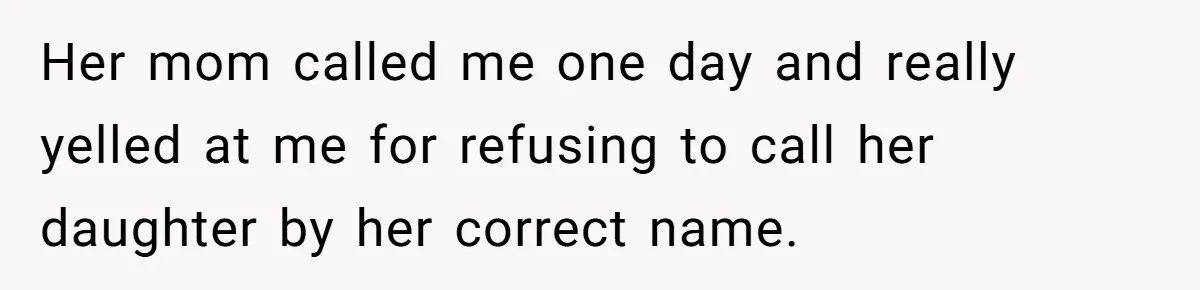 Her mom called me one day and really yelled at me for refusing to call her daughter by her correct name.