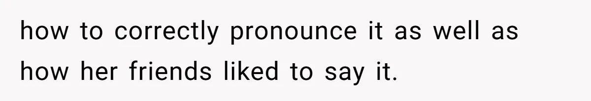 how to correctly pronounce it as well as how her friends liked to say it.