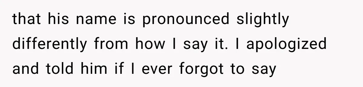 that his name is pronounced slightly differently from how I say it. I apologized and told him if I ever forgot to say