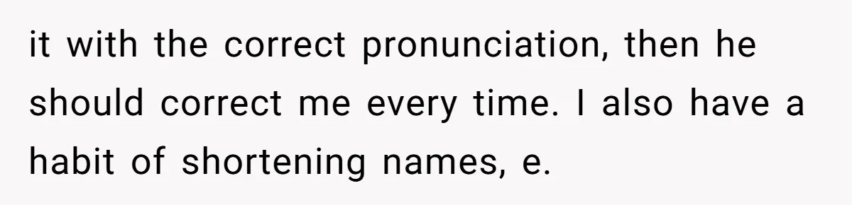 it with the correct pronunciation, then he should correct me every time. I also have a habit of shortening names, e.