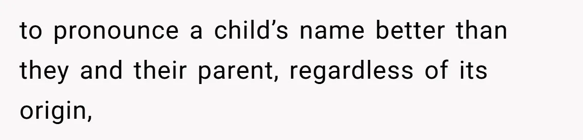 to pronounce a child’s name better than they and their parent, regardless of its origin,