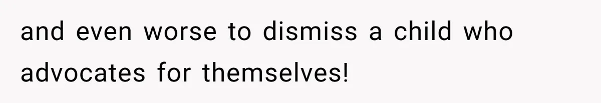 and even worse to dismiss a child who advocates for themselves!