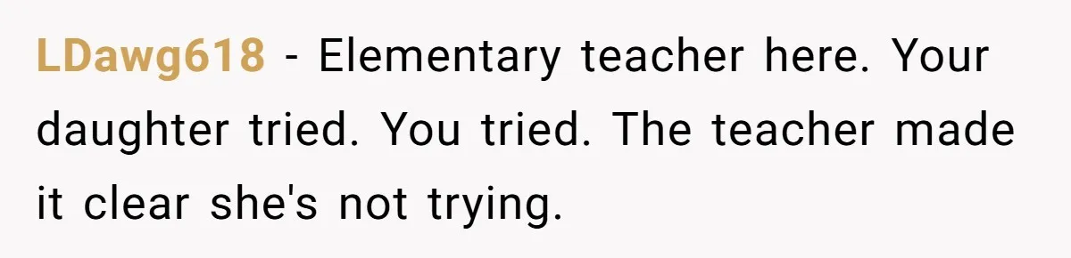 LDawg618 − Elementary teacher here. Your daughter tried. You tried. The teacher made it clear she's not trying.