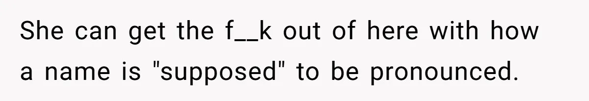She can get the f__k out of here with how a name is "supposed" to be pronounced.