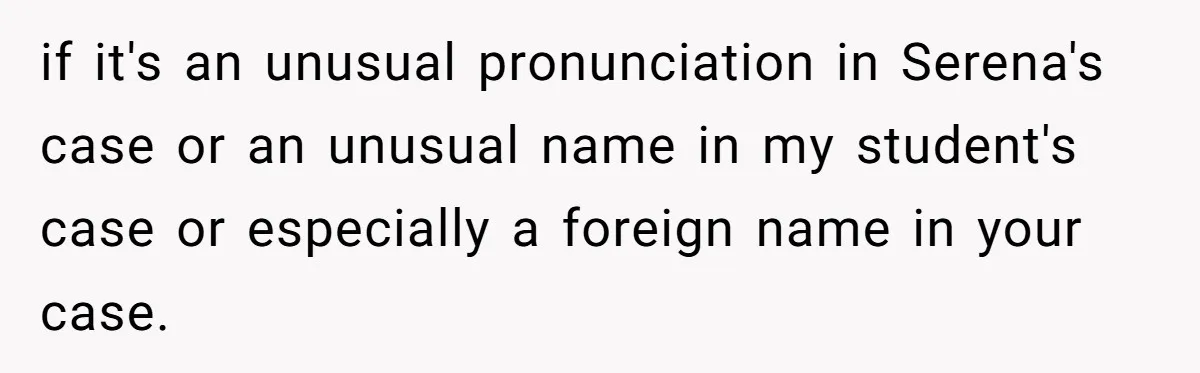 if it's an unusual pronunciation in Serena's case or an unusual name in my student's case or especially a foreign name in your case.