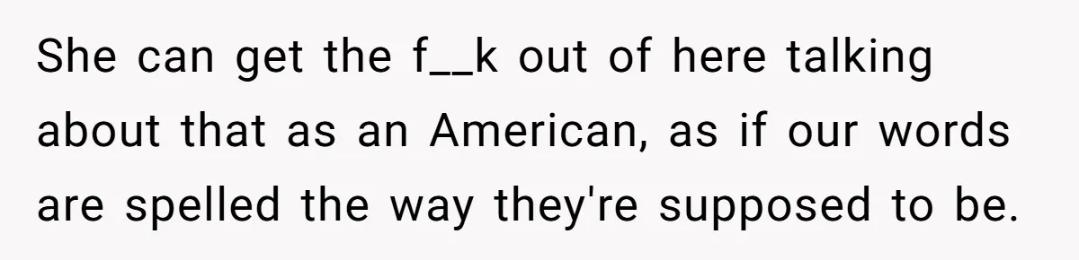 She can get the f__k out of here talking about that as an American, as if our words are spelled the way they're supposed to be.