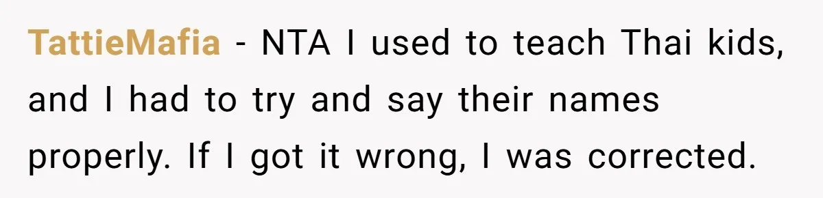 TattieMafia − NTA I used to teach Thai kids, and I had to try and say their names properly. If I got it wrong, I was corrected.
