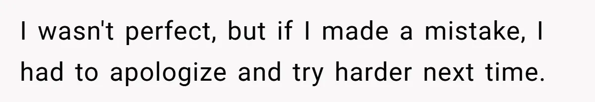 I wasn't perfect, but if I made a mistake, I had to apologize and try harder next time.