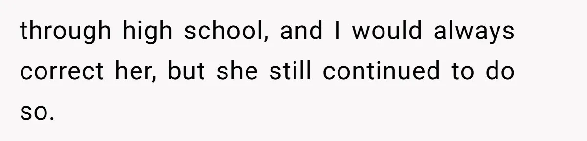 through high school, and I would always correct her, but she still continued to do so.
