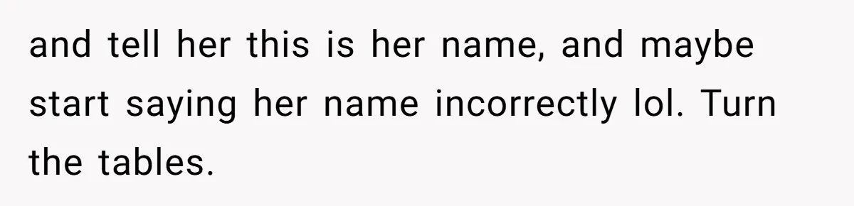 and tell her this is her name, and maybe start saying her name incorrectly lol. Turn the tables.