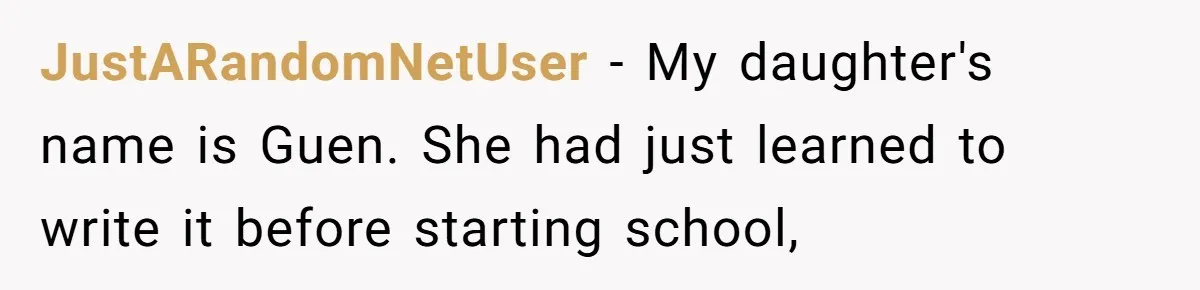 JustARandomNetUser − My daughter's name is Guen. She had just learned to write it before starting school,