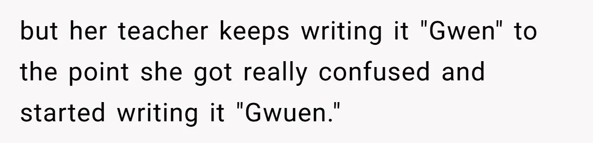but her teacher keeps writing it "Gwen" to the point she got really confused and started writing it "Gwuen."