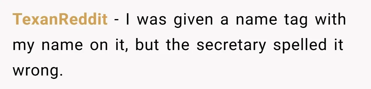 TexanReddit − I was given a name tag with my name on it, but the secretary spelled it wrong.