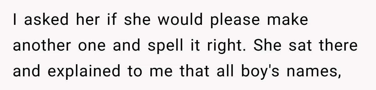 I asked her if she would please make another one and spell it right. She sat there and explained to me that all boy's names,