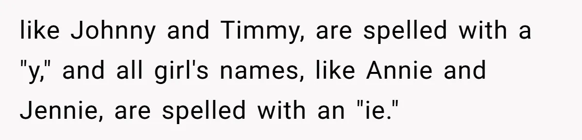 like Johnny and Timmy, are spelled with a "y," and all girl's names, like Annie and Jennie, are spelled with an "ie."