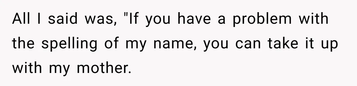 All I said was, "If you have a problem with the spelling of my name, you can take it up with my mother.