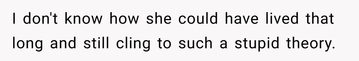 I don't know how she could have lived that long and still cling to such a stupid theory.
