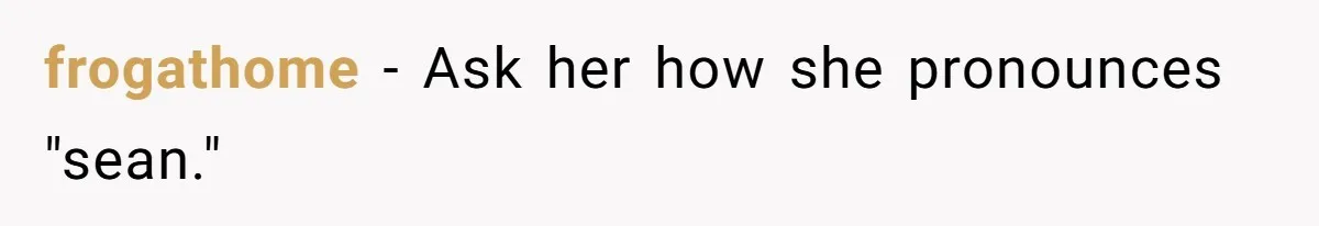 frogathome − Ask her how she pronounces "sean."