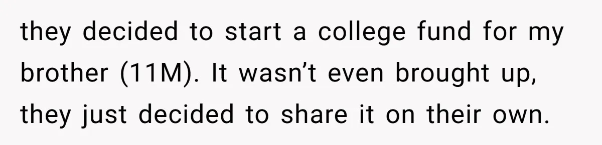 they decided to start a college fund for my brother (11M). It wasn’t even brought up, they just decided to share it on their own.