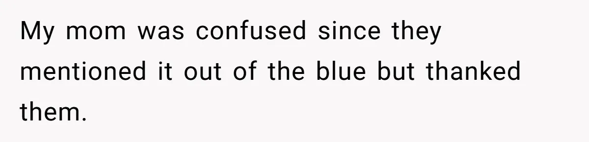 My mom was confused since they mentioned it out of the blue but thanked them.