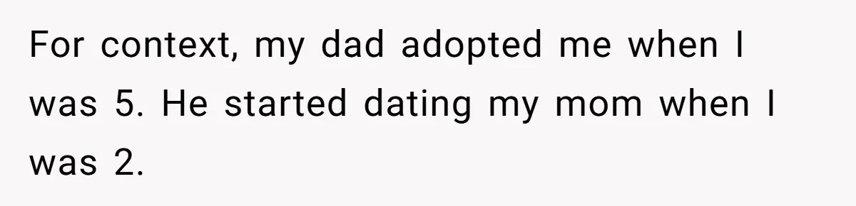 For context, my dad adopted me when I was 5. He started dating my mom when I was 2.
