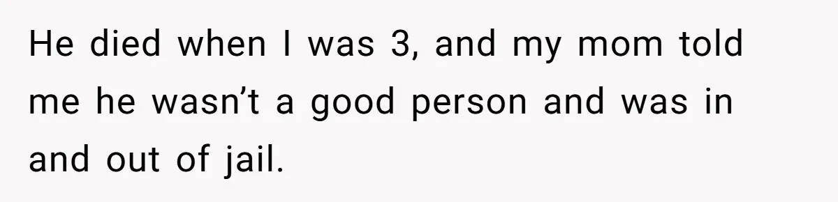 He died when I was 3, and my mom told me he wasn’t a good person and was in and out of jail.