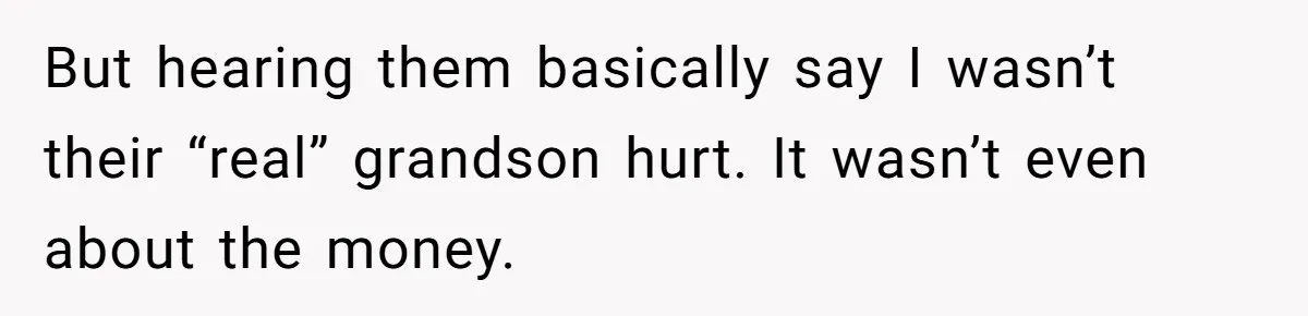 But hearing them basically say I wasn’t their “real” grandson hurt. It wasn’t even about the money.