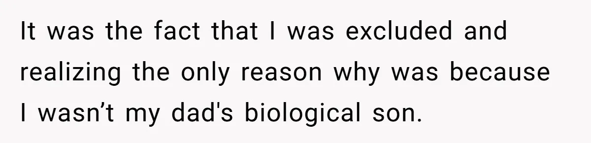 It was the fact that I was excluded and realizing the only reason why was because I wasn’t my dad's biological son.