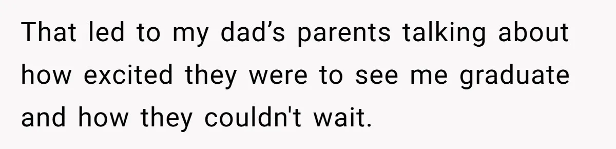 That led to my dad’s parents talking about how excited they were to see me graduate and how they couldn't wait.