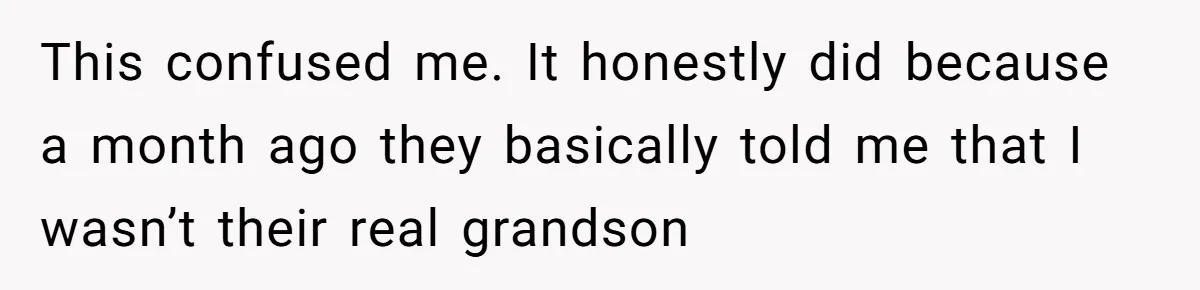 This confused me. It honestly did because a month ago they basically told me that I wasn’t their real grandson