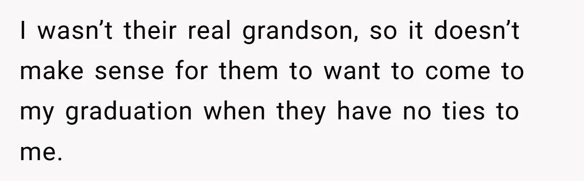 I wasn’t their real grandson, so it doesn’t make sense for them to want to come to my graduation when they have no ties to me.