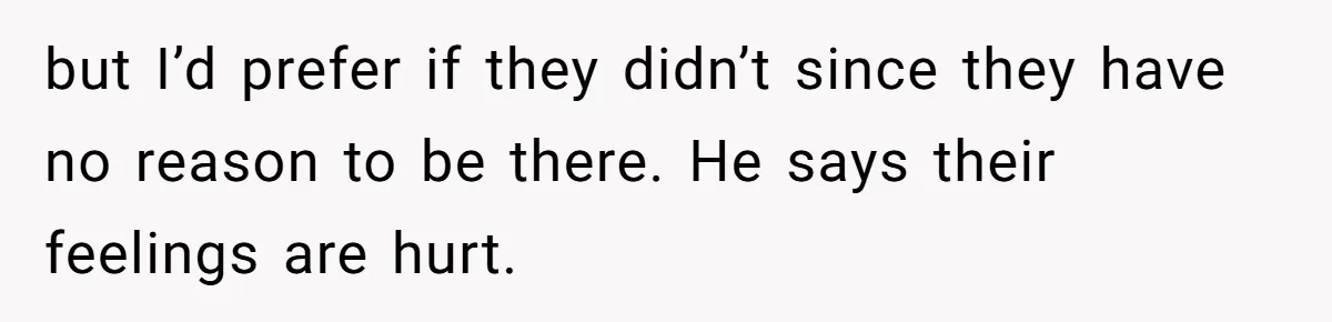 but I’d prefer if they didn’t since they have no reason to be there. He says their feelings are hurt.