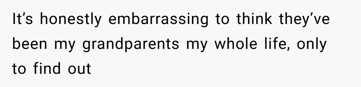 It’s honestly embarrassing to think they’ve been my grandparents my whole life, only to find out