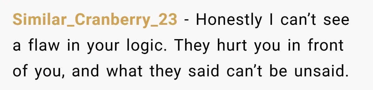 Similar_Cranberry_23 − Honestly I can’t see a flaw in your logic. They hurt you in front of you, and what they said can’t be unsaid.