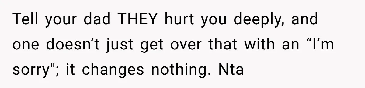 Tell your dad THEY hurt you deeply, and one doesn’t just get over that with an “I’m sorry"; it changes nothing. Nta