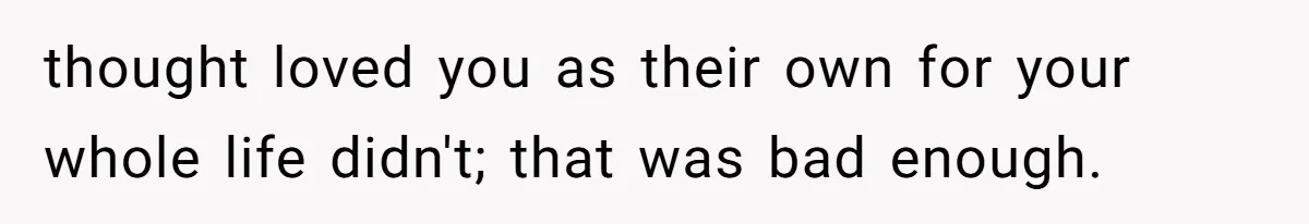 thought loved you as their own for your whole life didn't; that was bad enough.