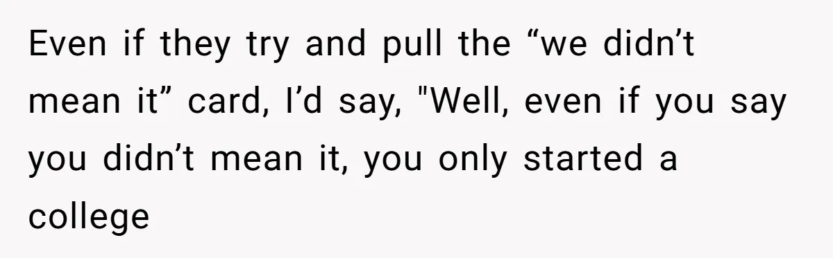 Even if they try and pull the “we didn’t mean it” card, I’d say, "Well, even if you say you didn’t mean it, you only started a college