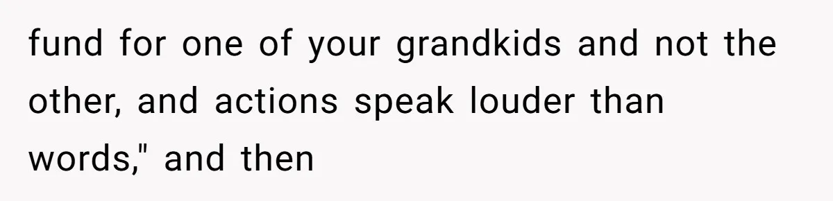fund for one of your grandkids and not the other, and actions speak louder than words," and then