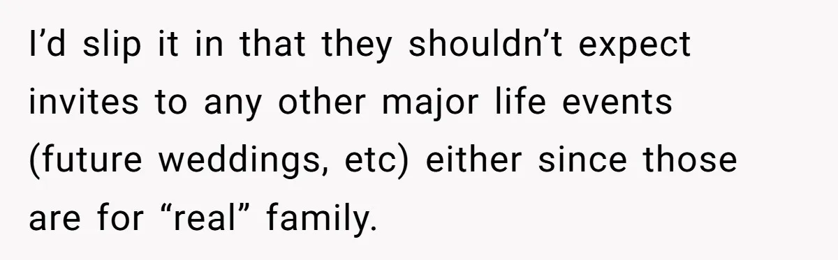 I’d slip it in that they shouldn’t expect invites to any other major life events (future weddings, etc) either since those are for “real” family.